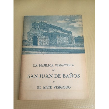 LA BASÍLICA VISIGOTICA DE SAN JUAN DE BAÑOS Y EL ARTE VISIGODO. CUARTA EDICIÓN. AÑO 1965.